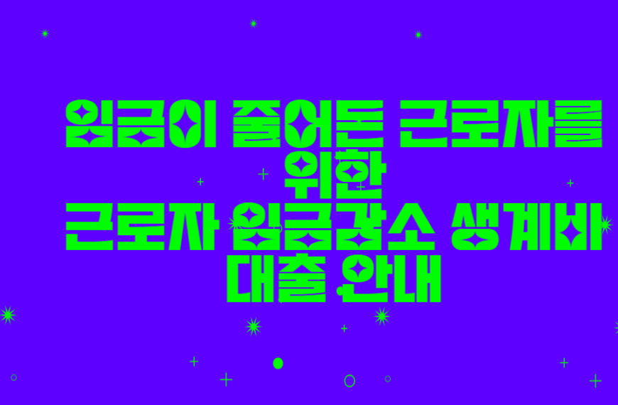 임금이 줄어든 근로자를 위한 근로자 임금감소 생계비 대출 안내